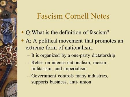 Fascism Cornell Notes  Q:What is the definition of fascism?  A: A political movement that promotes an extreme form of nationalism. – It is organized.