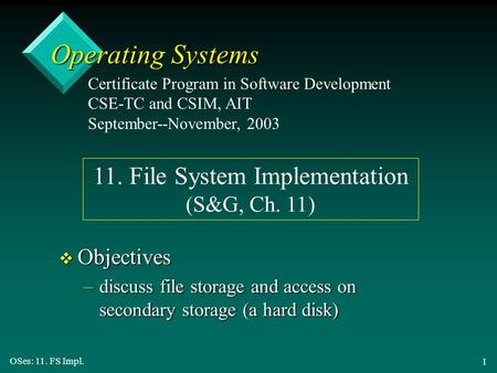 OSes: 11. FS Impl. 1 Operating Systems v Objectives –discuss file storage and access on secondary storage (a hard disk) Certificate Program in Software.