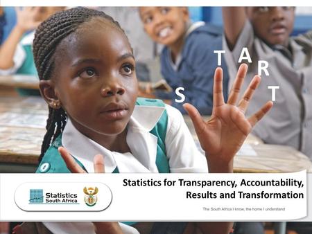 The South Africa I know, the home I understand Statistics for Transparency, Accountability, Results and Transformation T S T A R.