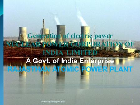 Generation of electric power NUCLEAR POWER CORPORATION OF INDIA LIMITED A Govt. of India Enterprise RAJASTHAN ATOMIC POWER PLANT 1www.engineersportal.in.