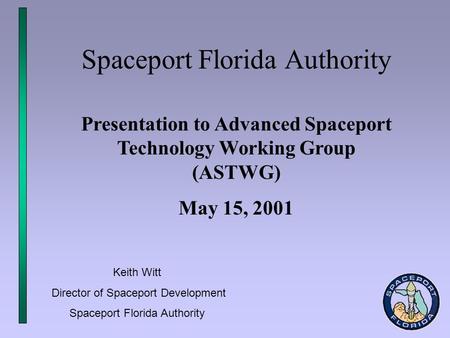 Spaceport Florida Authority Presentation to Advanced Spaceport Technology Working Group (ASTWG) May 15, 2001 Keith Witt Director of Spaceport Development.