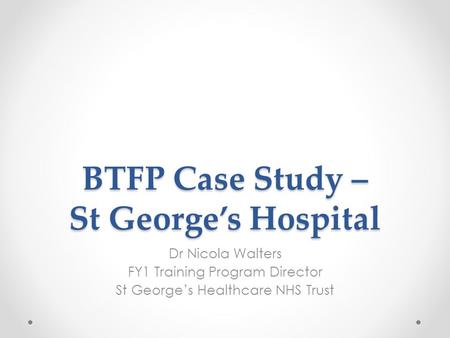 BTFP Case Study – St George’s Hospital Dr Nicola Walters FY1 Training Program Director St George’s Healthcare NHS Trust.