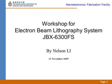 Page 1 Workshop for Electron Beam Lithography System JBX-6300FS By Nelson LI 13 November 2009 Nanoelectronics Fabrication Facility.