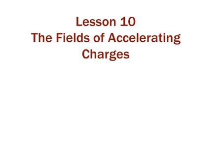 Lesson 10 The Fields of Accelerating Charges. Class 29 Today we will: learn about threads and stubs of accelerating point charges. learn that accelerating.