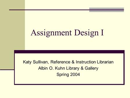 Assignment Design I Katy Sullivan, Reference & Instruction Librarian Albin O. Kuhn Library & Gallery Spring 2004.