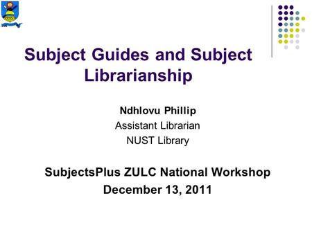 Subject Guides and Subject Librarianship Ndhlovu Phillip Assistant Librarian NUST Library SubjectsPlus ZULC National Workshop December 13, 2011.