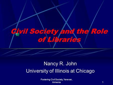 Fostering Civil Society, Yerevan, Armenia1 Civil Society and the Role of Libraries Nancy R. John University of Illinois at Chicago.