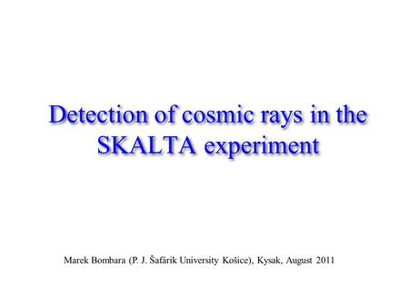 Detection of cosmic rays in the SKALTA experiment Marek Bombara (P. J. Šafárik University Košice), Kysak, August 2011.