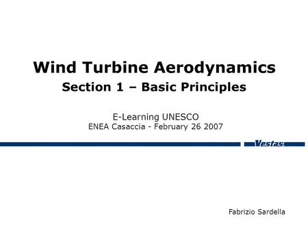 Wind Turbine Aerodynamics Section 1 – Basic Principles E-Learning UNESCO ENEA Casaccia - February 26 2007 Fabrizio Sardella.