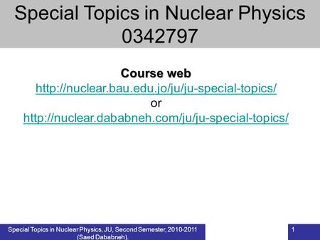 Special Topics in Nuclear Physics, JU, Second Semester, 2010-2011 (Saed Dababneh). 1 Course web  or