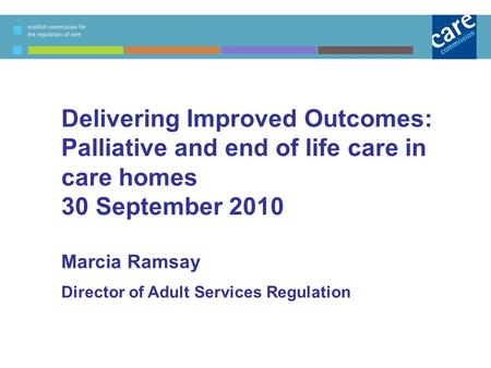 Delivering Improved Outcomes: Palliative and end of life care in care homes 30 September 2010 Marcia Ramsay Director of Adult Services Regulation.
