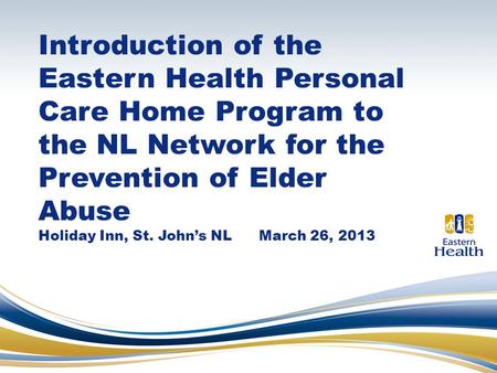 Introduction of the Eastern Health Personal Care Home Program to the NL Network for the Prevention of Elder Abuse Holiday Inn, St. John’s NL March 26,