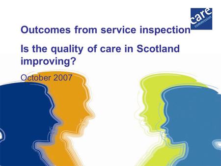 Outcomes from service inspection Is the quality of care in Scotland improving? October 2007.