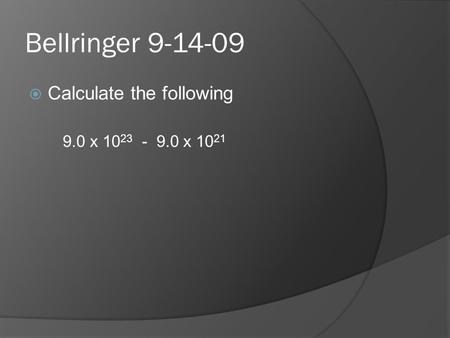Bellringer 9-14-09  Calculate the following 9.0 x 10 23 - 9.0 x 10 21.