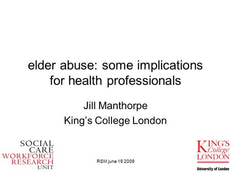 RSM june 19 2009 elder abuse: some implications for health professionals Jill Manthorpe King’s College London.