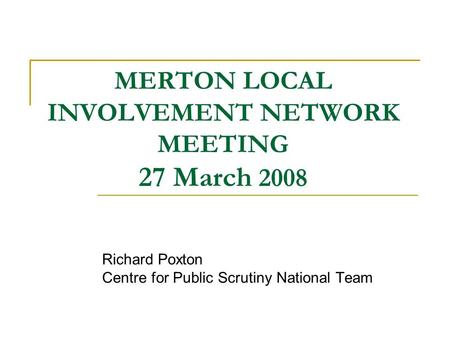 MERTON LOCAL INVOLVEMENT NETWORK MEETING 27 March 2008 Richard Poxton Centre for Public Scrutiny National Team.