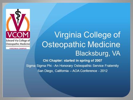 Virginia College of Osteopathic Medicine Blacksburg, VA Chi Chapter: started in spring of 2007 Sigma Sigma Phi - An Honorary Osteopathic Service Fraternity.