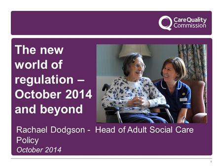 1 The new world of regulation – October 2014 and beyond Rachael Dodgson - Head of Adult Social Care Policy October 2014.