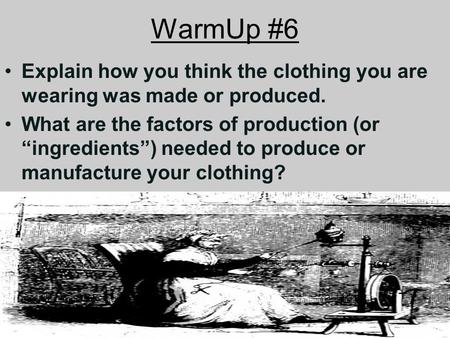 WarmUp #6 Explain how you think the clothing you are wearing was made or produced. What are the factors of production (or “ingredients”) needed to produce.