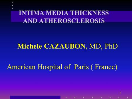 1 INTIMA MEDIA THICKNESS AND ATHEROSCLEROSIS Michele CAZAUBON, MD, PhD American Hospital of Paris ( France)