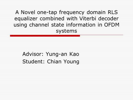 A Novel one-tap frequency domain RLS equalizer combined with Viterbi decoder using channel state information in OFDM systems Advisor: Yung-an Kao Student: