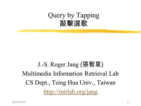 2015/10/241 Query by Tapping 敲擊選歌 J.-S. Roger Jang ( 張智星 ) Multimedia Information Retrieval Lab CS Dept., Tsing Hua Univ., Taiwan