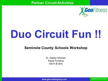 Www.geomotiongroup.com GeoMotion Group © 2009 Partner Circuit Activities Duo Circuit Fun !! Seminole County Schools Workshop Dr. Debby Mitchell Paola Fontana.