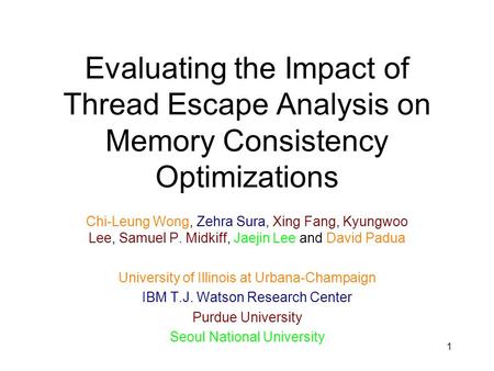 1 Evaluating the Impact of Thread Escape Analysis on Memory Consistency Optimizations Chi-Leung Wong, Zehra Sura, Xing Fang, Kyungwoo Lee, Samuel P. Midkiff,