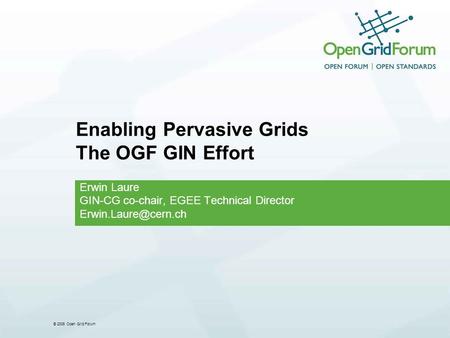 © 2006 Open Grid Forum Enabling Pervasive Grids The OGF GIN Effort Erwin Laure GIN-CG co-chair, EGEE Technical Director