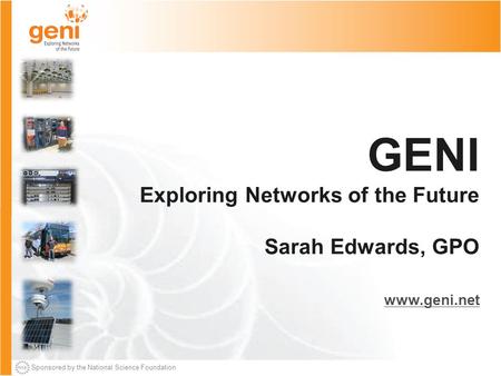 Sponsored by the National Science Foundation GENI Exploring Networks of the Future Sarah Edwards, GPO www.geni.net.