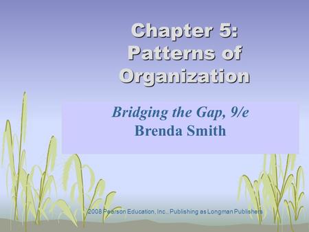2008 Pearson Education, Inc., Publishing as Longman Publishers Chapter 5: Patterns of Organization Bridging the Gap, 9/e Brenda Smith.