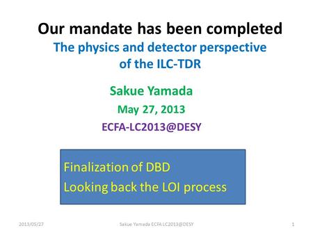 Our mandate has been completed The physics and detector perspective of the ILC-TDR Sakue Yamada May 27, 2013 2013/05/271Sakue Yamada ECFA.
