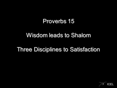 ICEL Proverbs 15 Wisdom leads to Shalom Three Disciplines to Satisfaction.