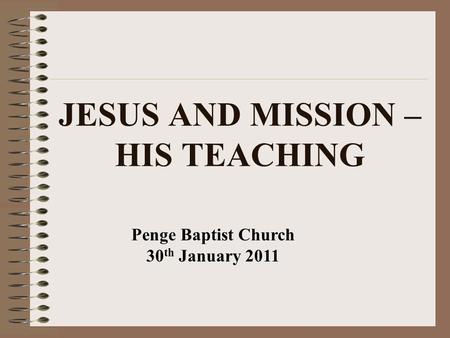 JESUS AND MISSION – HIS TEACHING Penge Baptist Church 30 th January 2011.
