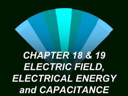 CHAPTER 18 & 19 ELECTRIC FIELD, ELECTRICAL ENERGY and CAPACITANCE.
