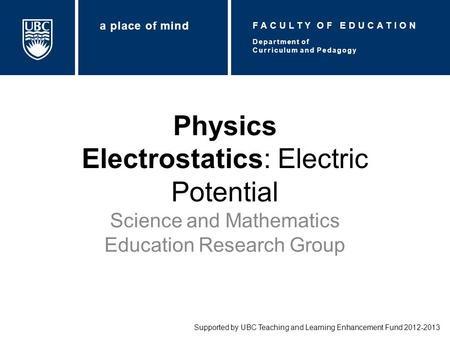 Physics Electrostatics: Electric Potential Science and Mathematics Education Research Group Supported by UBC Teaching and Learning Enhancement Fund 2012-2013.