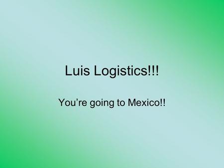 Luis Logistics!!! You’re going to Mexico!!. Information you need if you are going to Mexico By: AARON SCANLON.