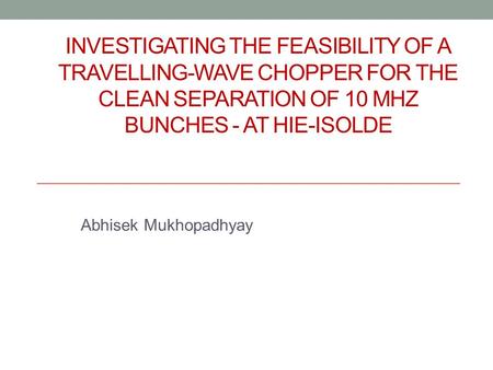 INVESTIGATING THE FEASIBILITY OF A TRAVELLING-WAVE CHOPPER FOR THE CLEAN SEPARATION OF 10 MHZ BUNCHES - AT HIE-ISOLDE Abhisek Mukhopadhyay.