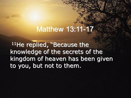 Matthew 13:11-17 11He replied, “Because the knowledge of the secrets of the kingdom of heaven has been given to you, but not to them.