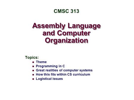 Assembly Language and Computer Organization Topics: Theme Programming in C Great realities of computer systems How this fits within CS curriculum Logistical.