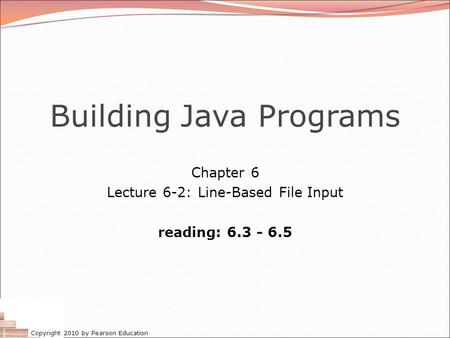 Copyright 2010 by Pearson Education Building Java Programs Chapter 6 Lecture 6-2: Line-Based File Input reading: 6.3 - 6.5.