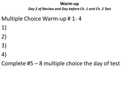Warm-up Day 2 of Review and Day before Ch. 1 and Ch. 2 Test Multiple Choice Warm-up # 1- 4 1) 2) 3) 4) Complete #5 – 8 multiple choice the day of test.