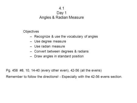 4.1 Day 1 Angles & Radian Measure Objectives –Recognize & use the vocabulary of angles –Use degree measure –Use radian measure –Convert between degrees.