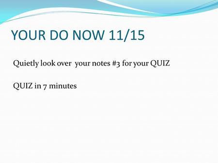 YOUR DO NOW 11/15 Quietly look over your notes #3 for your QUIZ QUIZ in 7 minutes.