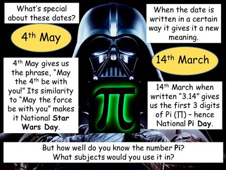 What’s special about these dates? 4 th May 14 th March When the date is written in a certain way it gives it a new meaning. 4 th May gives us the phrase,