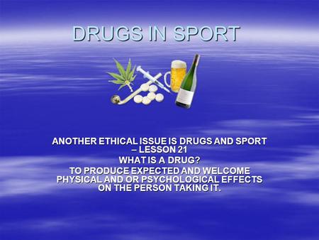DRUGS IN SPORT ANOTHER ETHICAL ISSUE IS DRUGS AND SPORT – LESSON 21 WHAT IS A DRUG? TO PRODUCE EXPECTED AND WELCOME PHYSICAL AND OR PSYCHOLOGICAL EFFECTS.