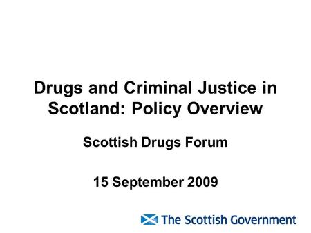 Drugs and Criminal Justice in Scotland: Policy Overview Scottish Drugs Forum 15 September 2009.