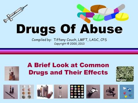 Drugs Of Abuse Drugs Of Abuse Compiled by: Tiffany Couch, LMFT, LADC, CPS Copyright © 2000, 2013 A Brief Look at Common Drugs and Their Effects.