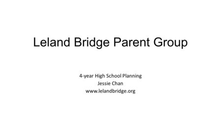 Leland Bridge Parent Group 4-year High School Planning Jessie Chan www.lelandbridge.org.