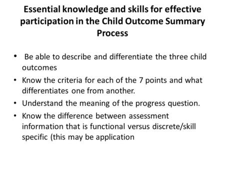 Essential knowledge and skills for effective participation in the Child Outcome Summary Process Be able to describe and differentiate the three child outcomes.